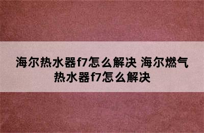 海尔热水器f7怎么解决 海尔燃气热水器f7怎么解决